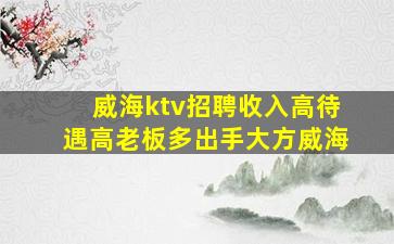 威海ktv招聘收入高待遇高老板多出手大方威海