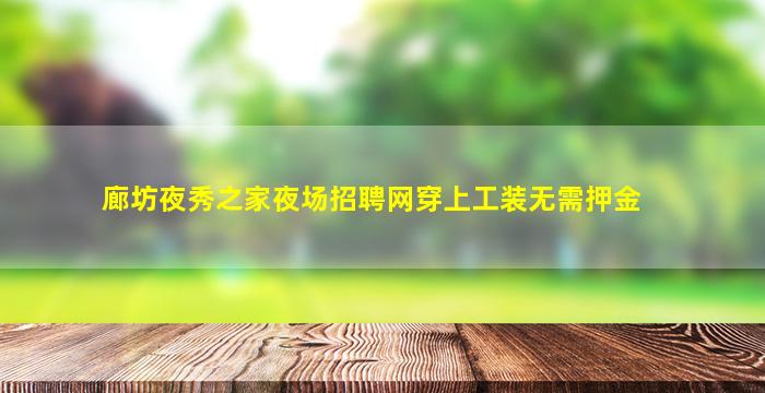 廊坊夜秀之家夜场招聘网穿上工装无需押金